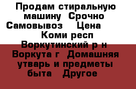 Продам стиральную машину. Срочно. Самовывоз. › Цена ­ 5 000 - Коми респ., Воркутинский р-н, Воркута г. Домашняя утварь и предметы быта » Другое   